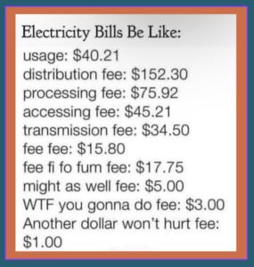 California Be Like: usage: $40.21 distribution fee: $152.30 processing fee: $75.92 accessing fee: $45.21 transmission fee: $34.50 fee fee: $15.80 fee fi fo fum fee: $17.75 might as well fee: $5.00 WTF you gonna do fee: $3.00 Another dollar won't hurt fee: $1.00